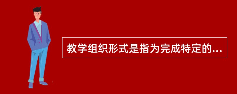 教学组织形式是指为完成特定的教学任务，教师和学生按一定的要求组合起来进行活动的结