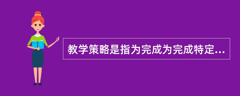 教学策略是指为完成为完成特定的教学任务，教师和学生按一定的要求组合起来进行活动的