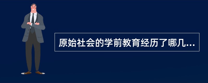 原始社会的学前教育经历了哪几个阶段?各有什么特点?