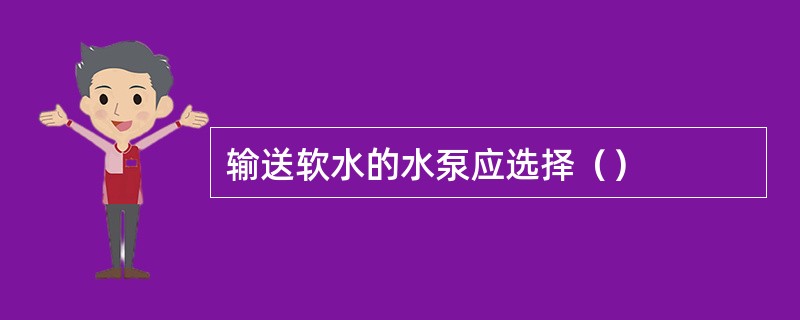 输送软水的水泵应选择（）