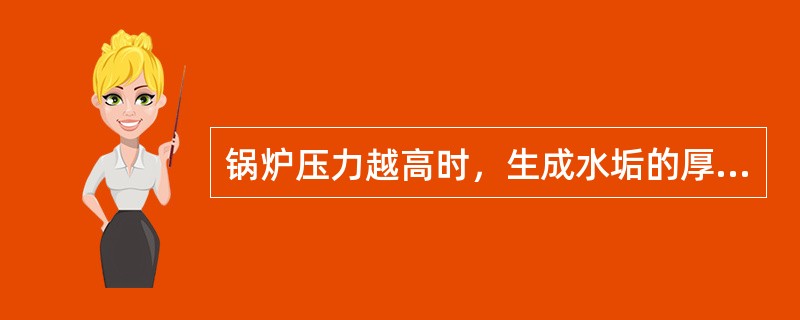 锅炉压力越高时，生成水垢的厚度则将（）