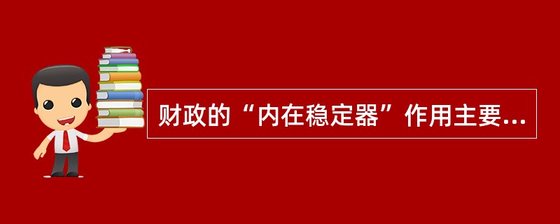 财政的“内在稳定器”作用主要表现在()。