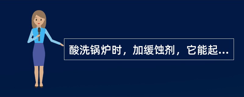 酸洗锅炉时，加缓蚀剂，它能起到除（）之外的如下三条作用