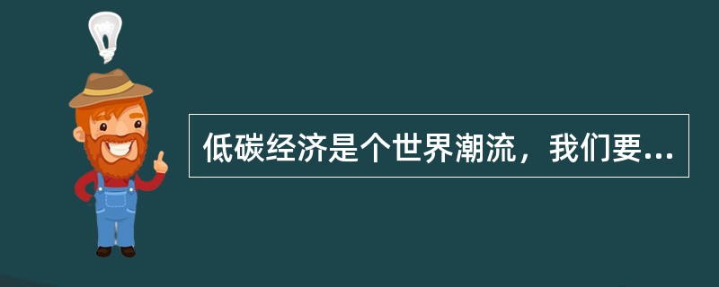 低碳经济是个世界潮流，我们要及早筹划，超前部署，参与竞争和制定规则，才能赢得先机