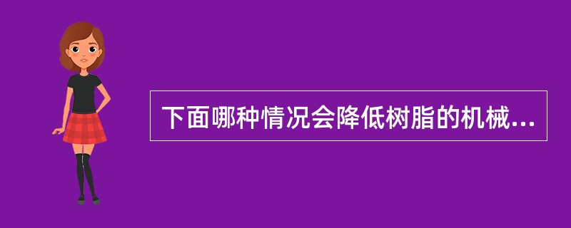 下面哪种情况会降低树脂的机械强度（）