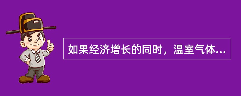 如果经济增长的同时，温室气体排放量也增长，但经济增长率高于温室气体排放增长率，则