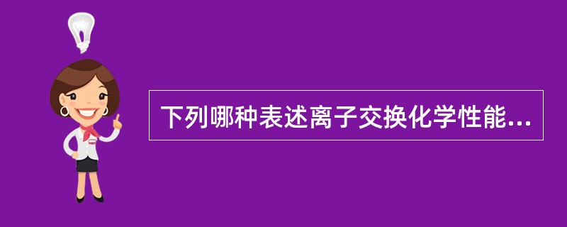 下列哪种表述离子交换化学性能是错误的。（）