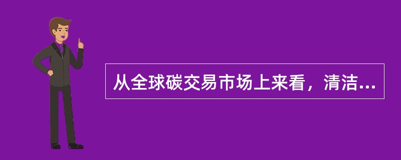 从全球碳交易市场上来看，清洁发展机制市场（CDM）占很大份额。