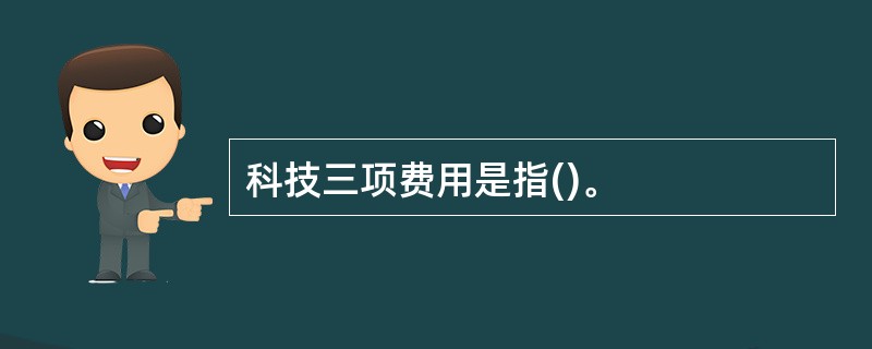 科技三项费用是指()。