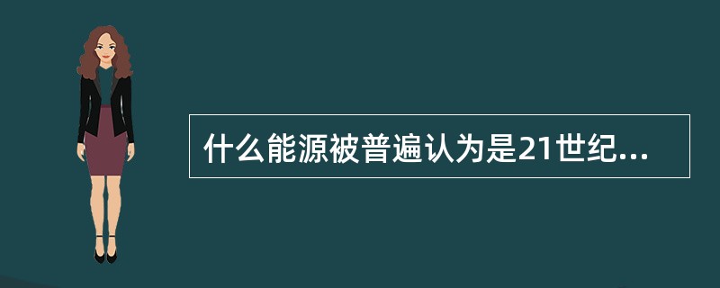 什么能源被普遍认为是21世纪的骨干能源？