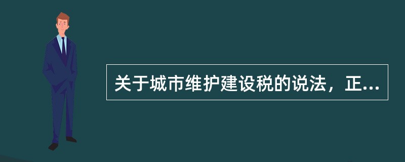 关于城市维护建设税的说法，正确的有()。