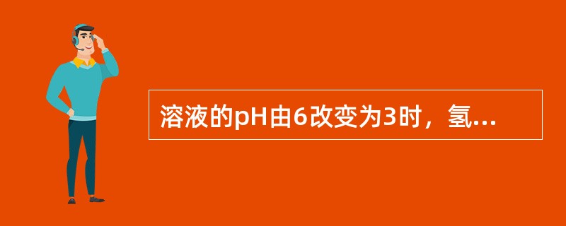 溶液的pH由6改变为3时，氢离子浓度提高到原来的