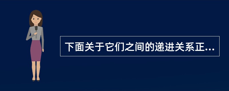 下面关于它们之间的递进关系正确的表述为（）。