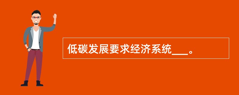 低碳发展要求经济系统___。