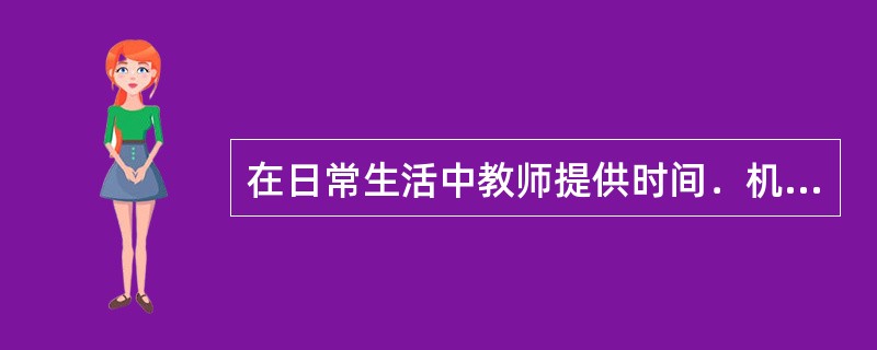 在日常生活中教师提供时间．机会让幼儿表述自己的感受和经验，教师在倾听中获得幼儿的