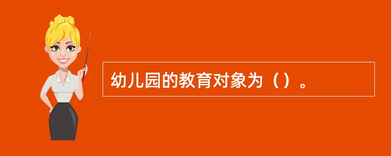 幼儿园的教育对象为（）。
