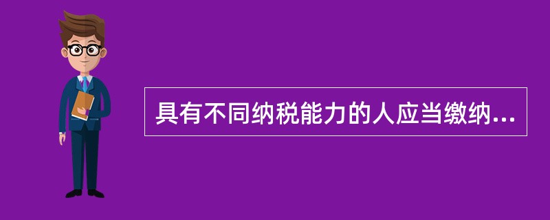 具有不同纳税能力的人应当缴纳不同的税收的即是()。