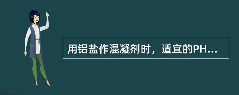 用铝盐作混凝剂时，适宜的PH值范围为（）。