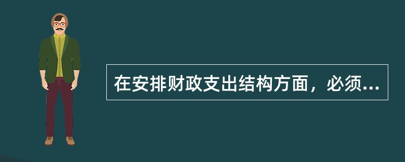 在安排财政支出结构方面，必须遵循的原则是（）。