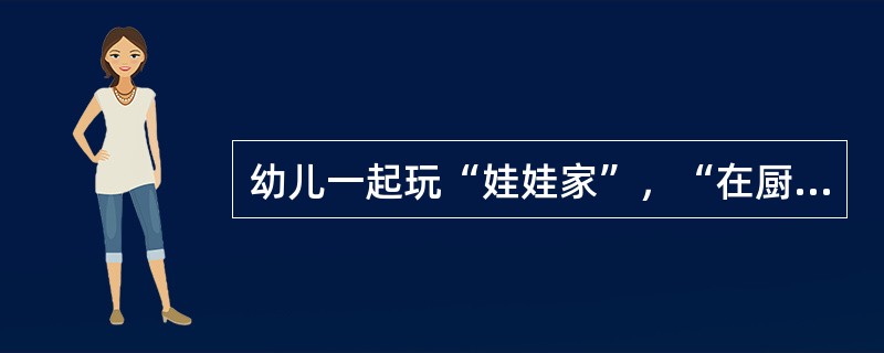 幼儿一起玩“娃娃家”，“在厨房做饭”、“去商店买菜”，请分析在游戏过程中幼儿能获