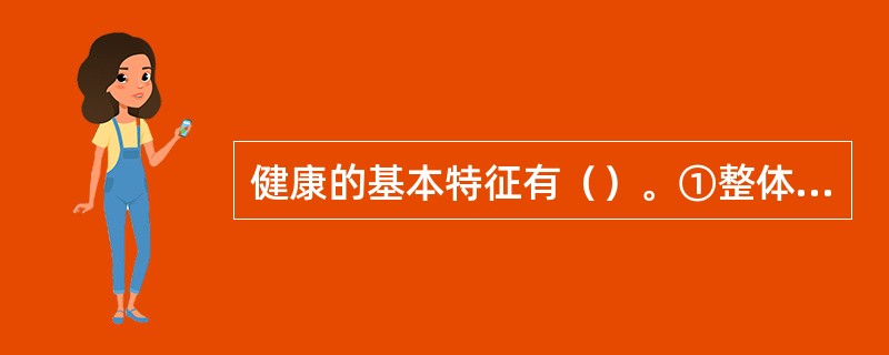 健康的基本特征有（）。①整体性②动态性③客观性④主观性⑤调适性⑥活跃性