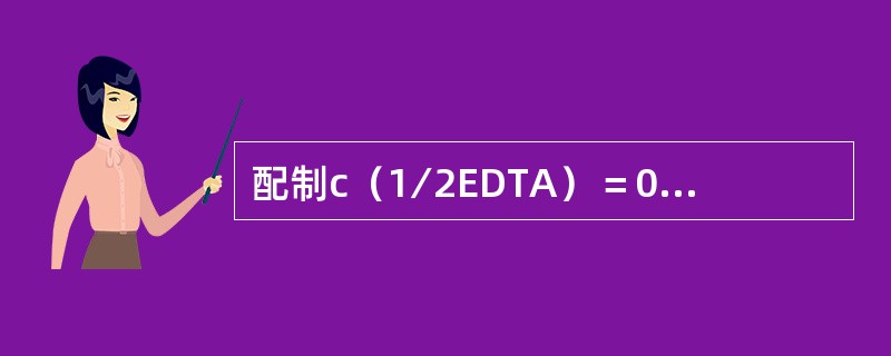 配制c（1∕2EDTA）＝0.0100mol∕L乙二胺四乙酸二钠标准溶液的方法是