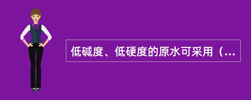 低碱度、低硬度的原水可采用（）处理水；低碱度、高硬度的原水当一级钠交换器出水硬度