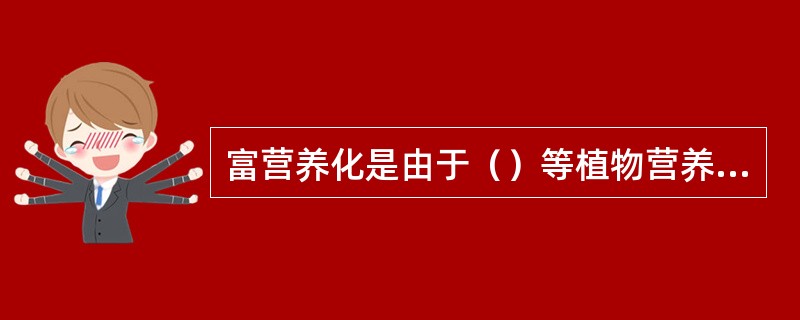 富营养化是由于（）等植物营养成分大量积聚，使水生生物，特别是水藻类过分繁殖引起污