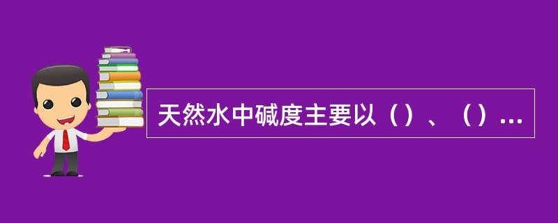 天然水中碱度主要以（）、（）-形式存在，蒸汽锅炉锅水中碱度以（）、（）形式存在。