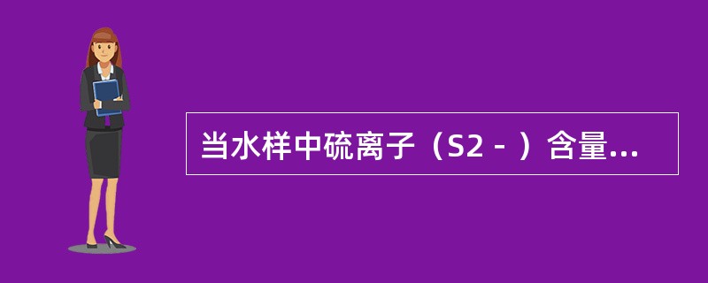 当水样中硫离子（S2－）含量大于5mg∕L，铁、铝含量大于3mg∕L或颜色太深时