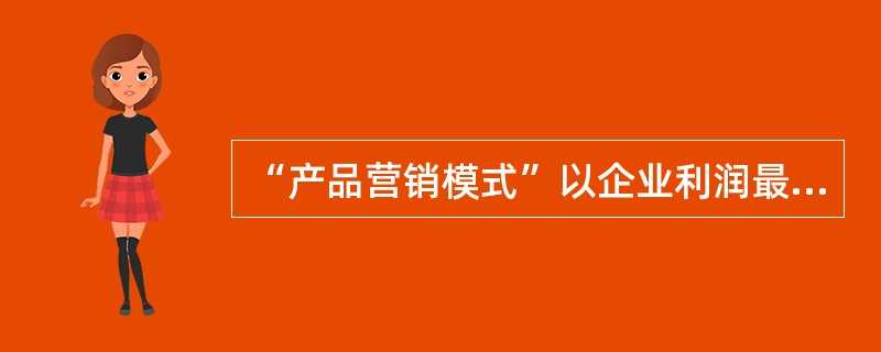 “产品营销模式”以企业利润最大化为导向。