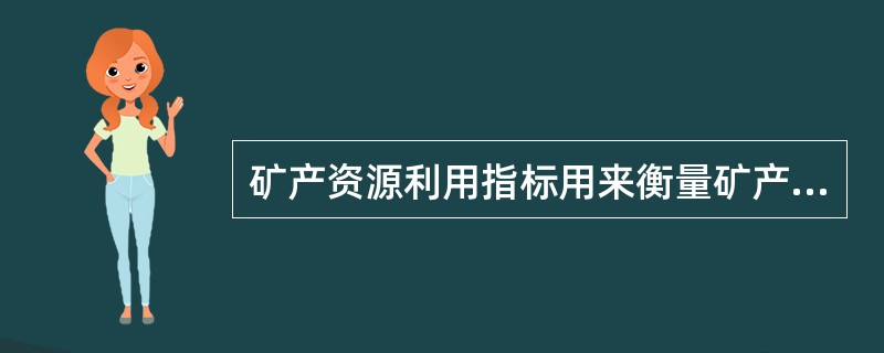 矿产资源利用指标用来衡量矿产资源的利用效率和回收效率，包括:重要矿产资源回收回采