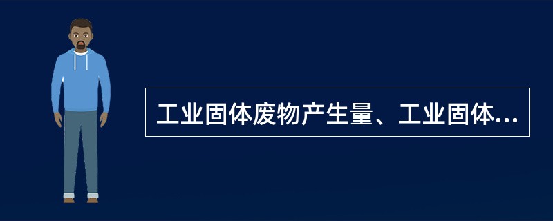 工业固体废物产生量、工业固体废物堆存和处置量、工业固体废物综合利用率、废金属再生