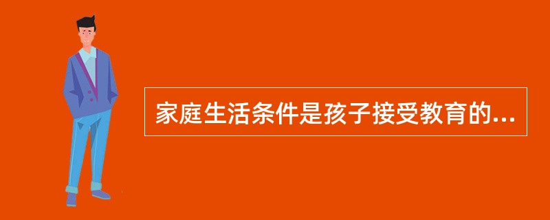 家庭生活条件是孩子接受教育的物质基础，只具有正面积极作用。（）