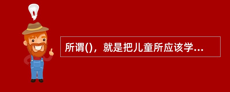 所谓()，就是把儿童所应该学的东西结合在一起，完整地、系统地教授儿童。