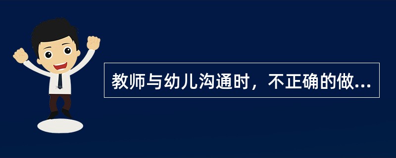 教师与幼儿沟通时，不正确的做法是