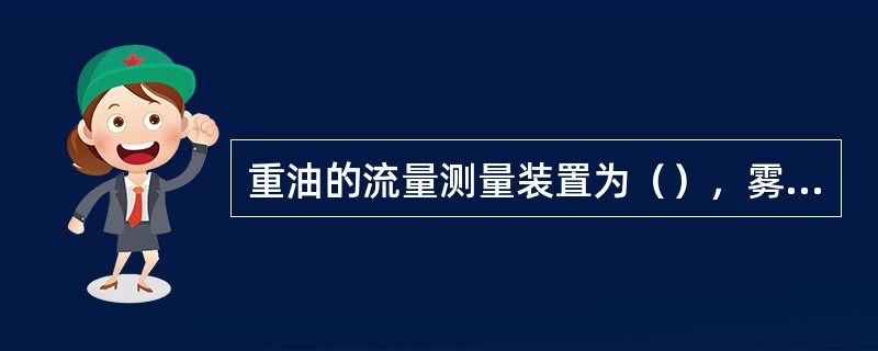 重油的流量测量装置为（），雾化介质的流量测量装置为（）。