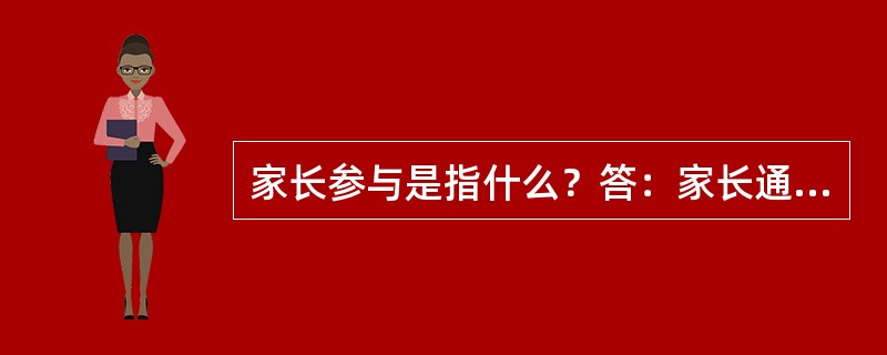 家长参与是指什么？答：家长通过不同的形式，参与幼儿园的一些教育教学活动，协助教师