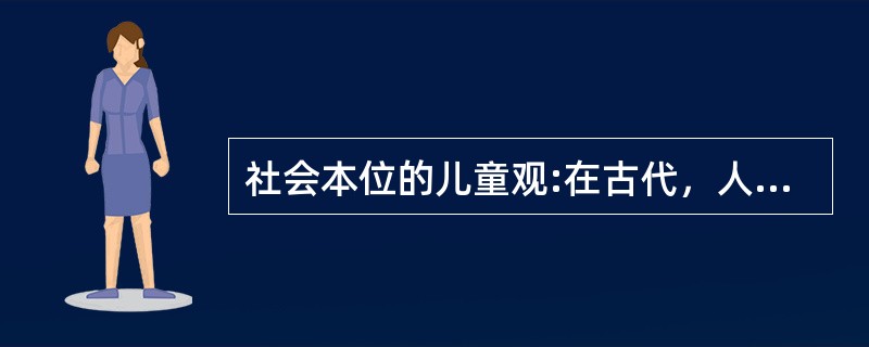 社会本位的儿童观:在古代，人们之所以重视儿童，是因为儿童是氏族、社会或国家的财富