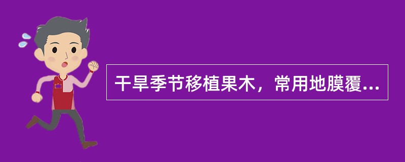 干旱季节移植果木，常用地膜覆盖，其主要作用是减少土壤水分蒸发，抑制杂草生长，提高