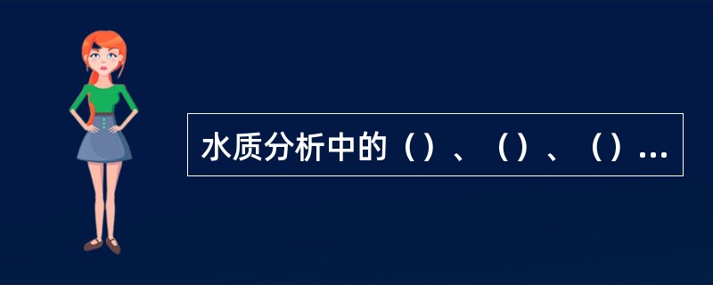 水质分析中的（）、（）、（）的测定采沉淀重量法。