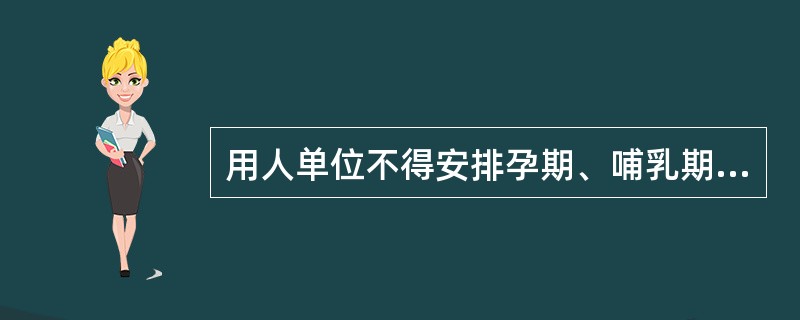 用人单位不得安排孕期、哺乳期的女职工从事对本人和胎儿、婴儿有危害的作业。