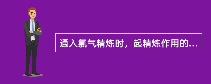 通入氯气精炼时，起精炼作用的是氯气与Al和H反应生成的气体。