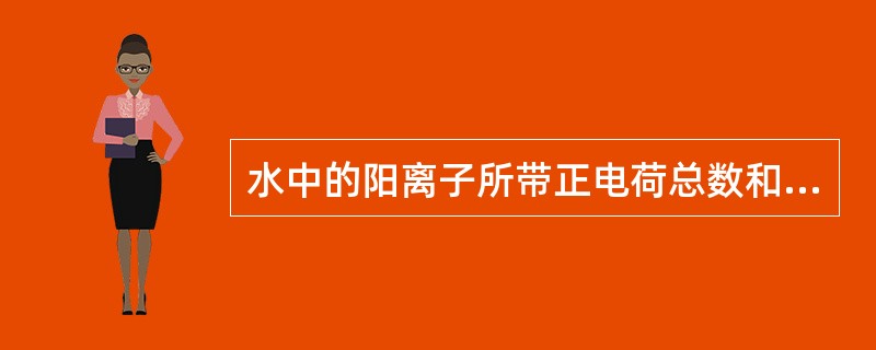 水中的阳离子所带正电荷总数和阳离子所带负电荷总数相等。（）