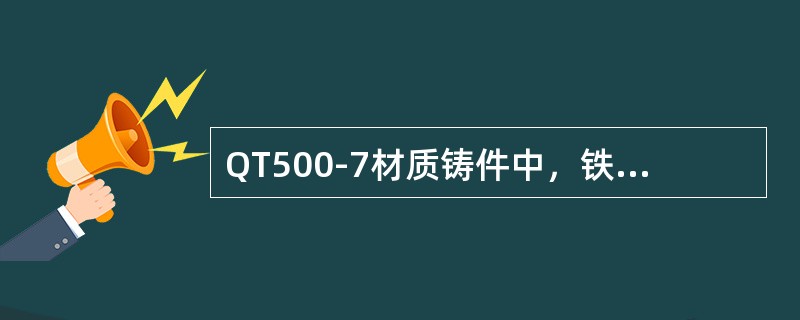 QT500-7材质铸件中，铁素体含量越多强度越高。