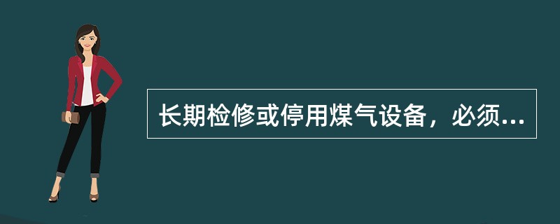 长期检修或停用煤气设备，必须将煤气吹扫置换干净，不得打开人孔、放散管等设施保持自