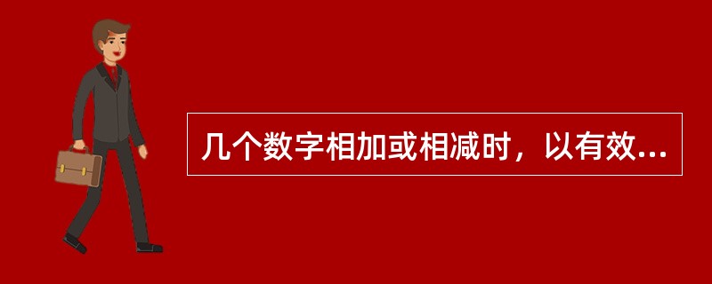 几个数字相加或相减时，以有效数字位数最少的数为标准，弃去过多的位数，然后进行加减