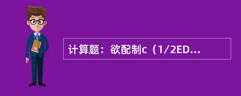 计算题：欲配制c（1∕2EDTA）＝0.10mol∕L乙二胺四乙酸二钠（EDTA