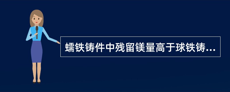 蠕铁铸件中残留镁量高于球铁铸件。