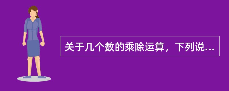 关于几个数的乘除运算，下列说法中，错误的是（）。